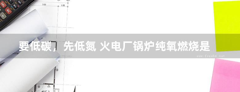 要低碳，先低氮 火电厂锅炉纯氧燃烧是节能减排的关键